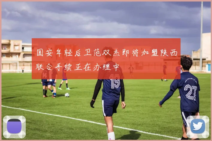 国安年轻后卫范双杰即将加盟陕西联合手续正在办理中