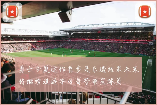 勇士今夏运作首步是乐透结果未来将继续追逐字母哥等明星球员