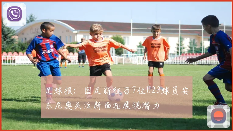 足球报：国足新征召7位U23球员安东尼奥关注新面孔展现潜力