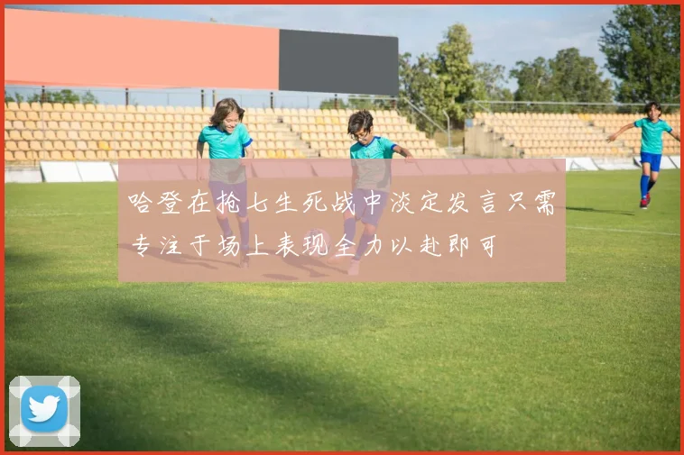 哈登在抢七生死战中淡定发言只需专注于场上表现全力以赴即可