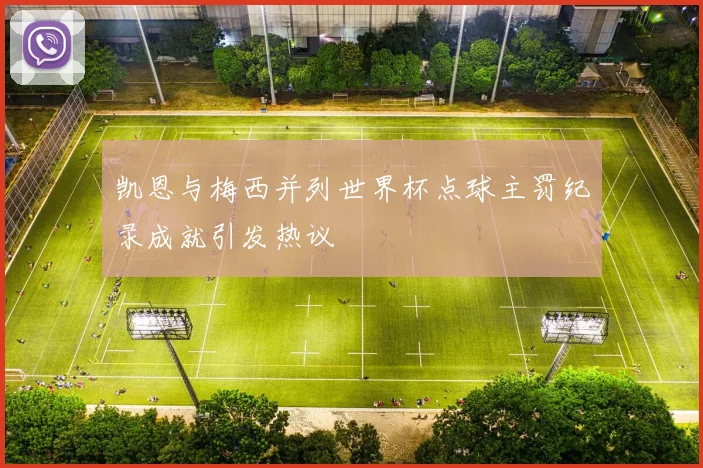 凯恩与梅西并列世界杯点球主罚纪录成就引发热议