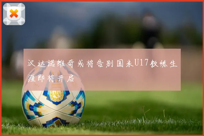 汉达诺维奇或将告别国米U17教练生涯即将开启