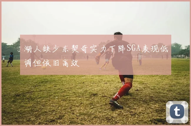 湖人缺少东契奇实力下降SGA表现低调但依旧高效