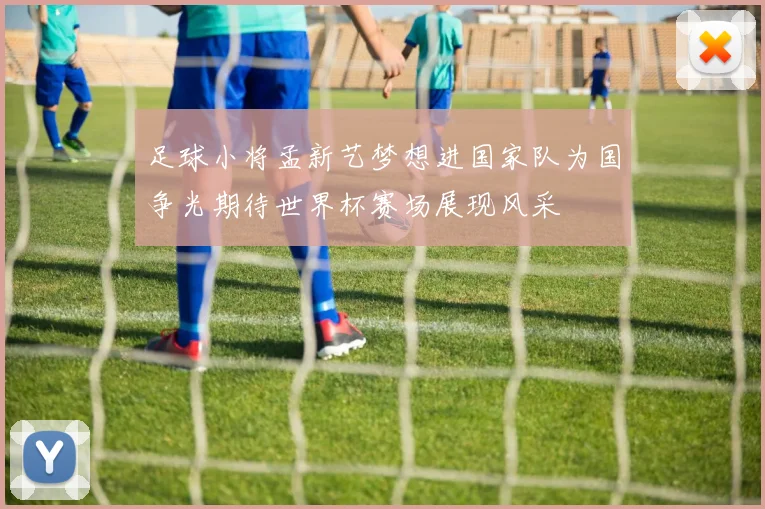 足球小将孟新艺梦想进国家队为国争光期待世界杯赛场展现风采