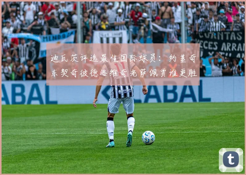 迪瓦茨评选最佳国际球员：约基奇东契奇彼德洛维奇老萨佩贾谁更胜一筹
