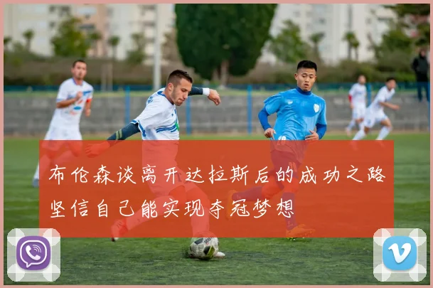 布伦森谈离开达拉斯后的成功之路坚信自己能实现夺冠梦想