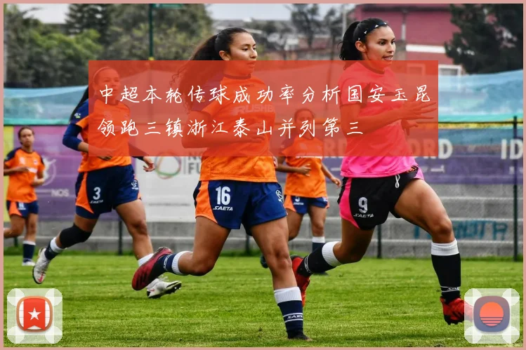 中超本轮传球成功率分析国安玉昆领跑三镇浙江泰山并列第三