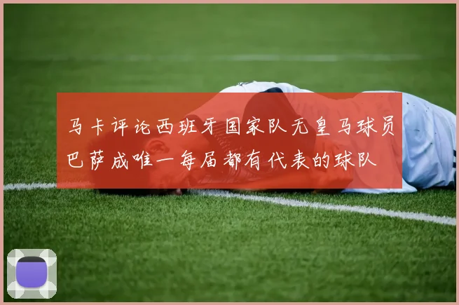 马卡评论西班牙国家队无皇马球员巴萨成唯一每届都有代表的球队