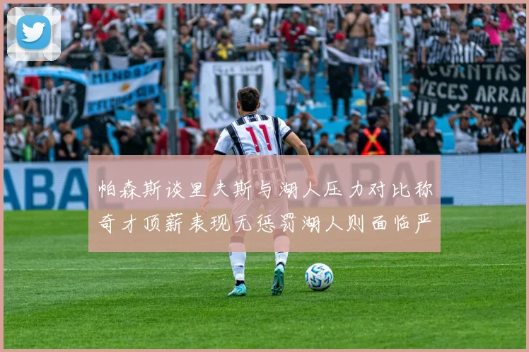 帕森斯谈里夫斯与湖人压力对比称奇才顶薪表现无惩罚湖人则面临严格审视