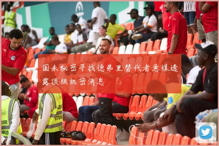 国米秘密寻找德弗里替代者意媒透露顶级机密消息