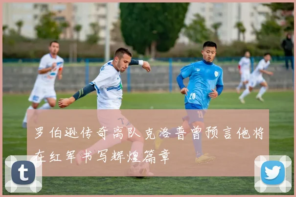 罗伯逊传奇离队克洛普曾预言他将在红军书写辉煌篇章