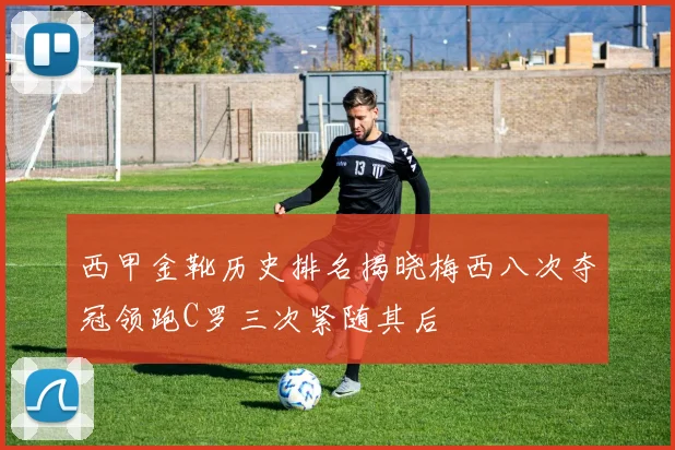 西甲金靴历史排名揭晓梅西八次夺冠领跑C罗三次紧随其后
