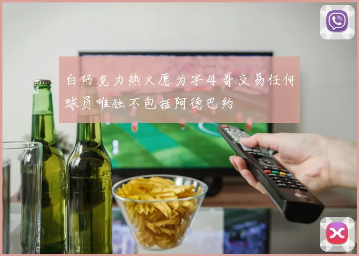 白巧克力热火愿为字母哥交易任何球员唯独不包括阿德巴约