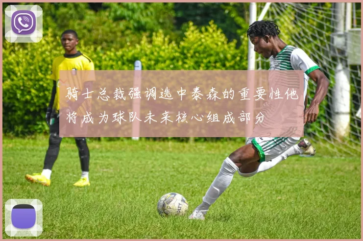 骑士总裁强调选中泰森的重要性他将成为球队未来核心组成部分