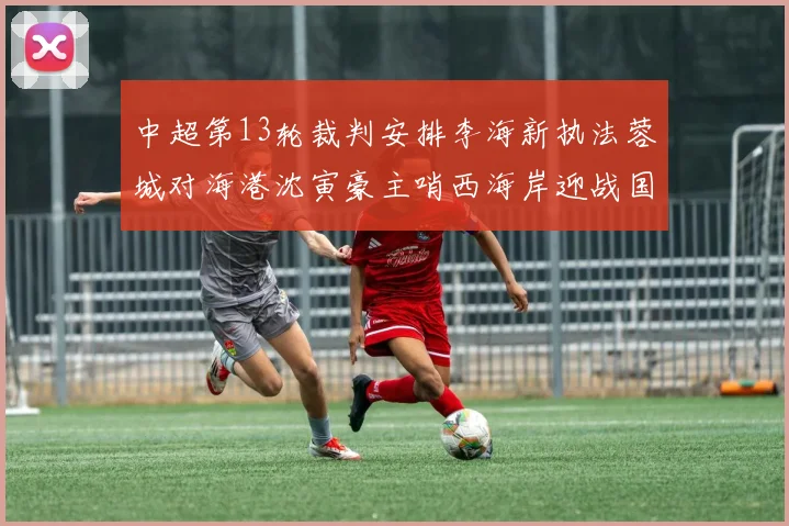 中超第13轮裁判安排李海新执法蓉城对海港沈寅豪主哨西海岸迎战国安