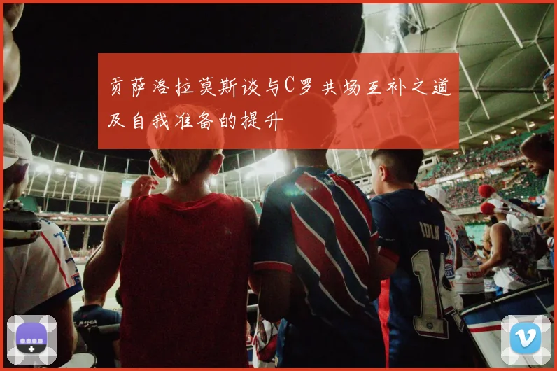 贡萨洛拉莫斯谈与C罗共场互补之道及自我准备的提升